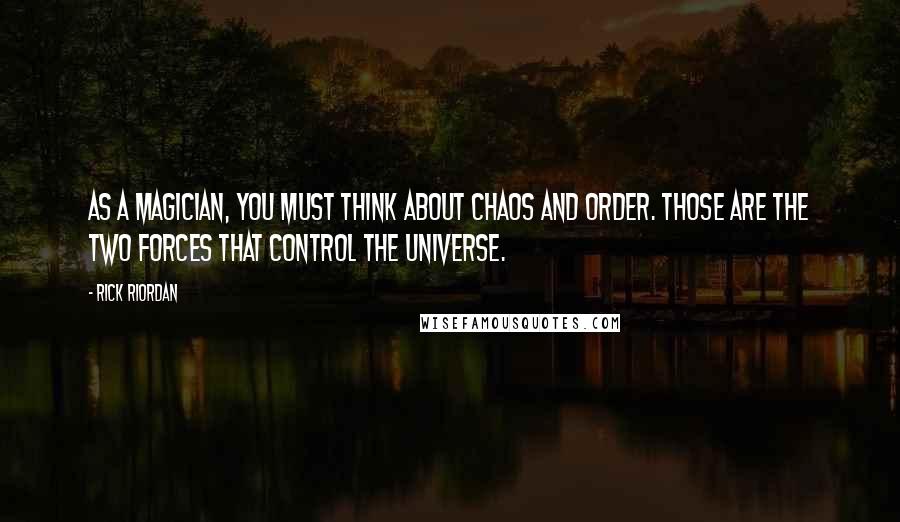 Rick Riordan Quotes: As a magician, you must think about chaos and order. Those are the two forces that control the universe.