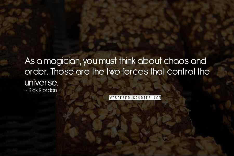 Rick Riordan Quotes: As a magician, you must think about chaos and order. Those are the two forces that control the universe.