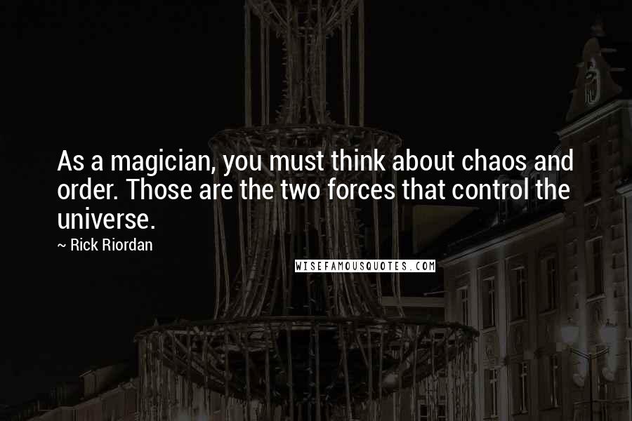 Rick Riordan Quotes: As a magician, you must think about chaos and order. Those are the two forces that control the universe.