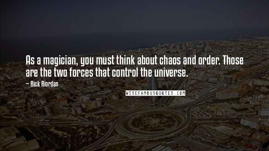 Rick Riordan Quotes: As a magician, you must think about chaos and order. Those are the two forces that control the universe.