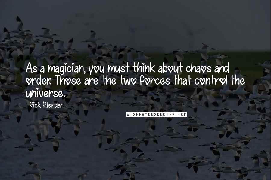 Rick Riordan Quotes: As a magician, you must think about chaos and order. Those are the two forces that control the universe.