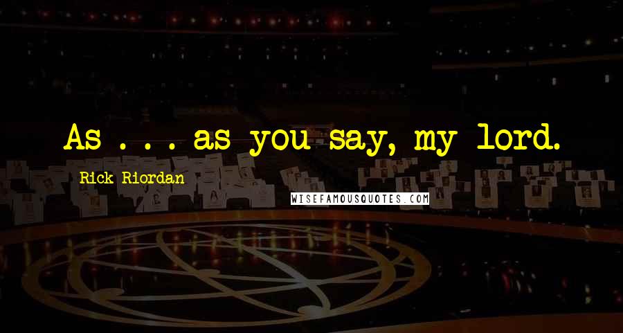 Rick Riordan Quotes: As . . . as you say, my lord.