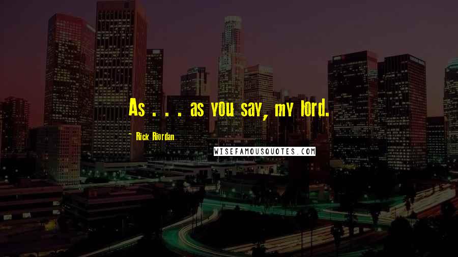 Rick Riordan Quotes: As . . . as you say, my lord.