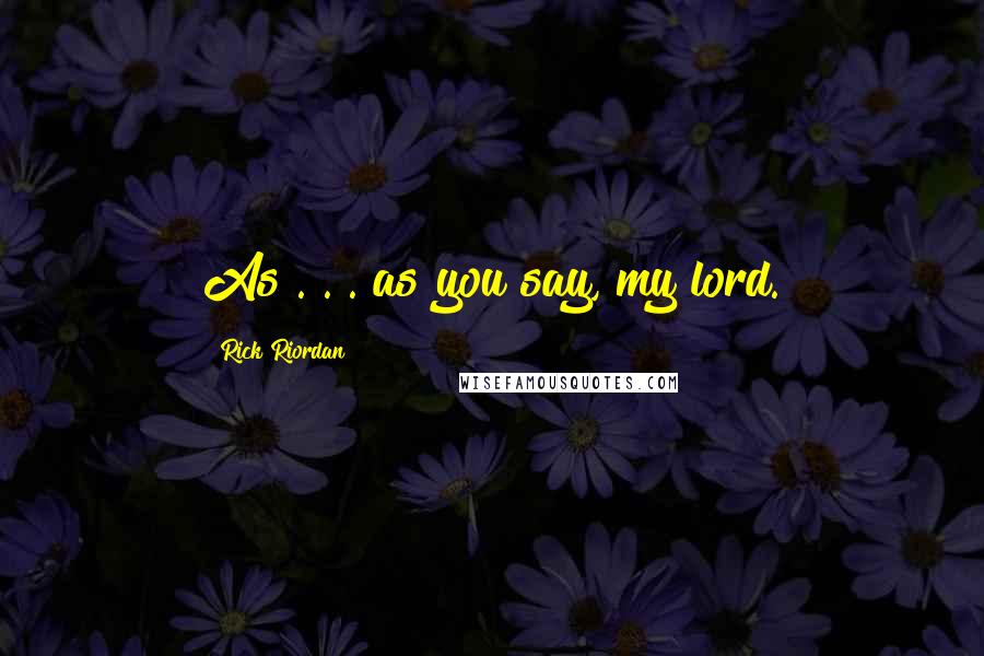 Rick Riordan Quotes: As . . . as you say, my lord.