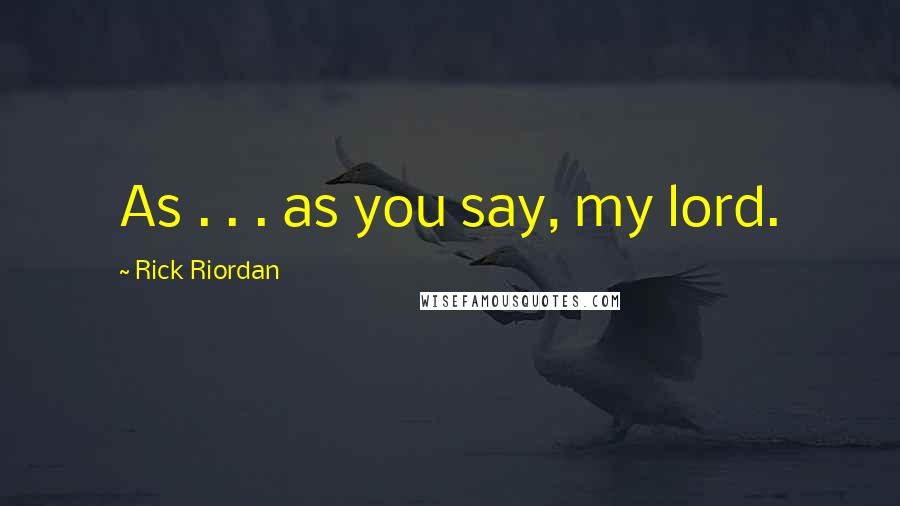 Rick Riordan Quotes: As . . . as you say, my lord.