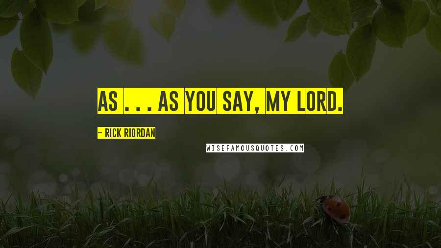 Rick Riordan Quotes: As . . . as you say, my lord.