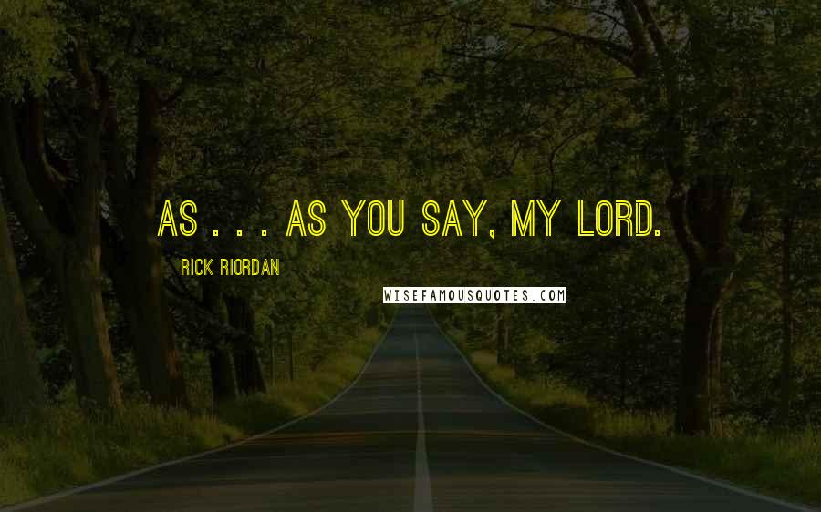 Rick Riordan Quotes: As . . . as you say, my lord.