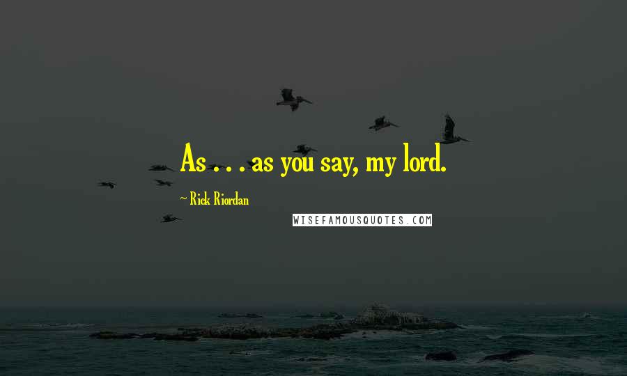 Rick Riordan Quotes: As . . . as you say, my lord.