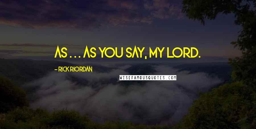 Rick Riordan Quotes: As . . . as you say, my lord.