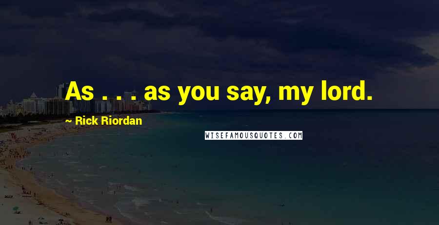 Rick Riordan Quotes: As . . . as you say, my lord.