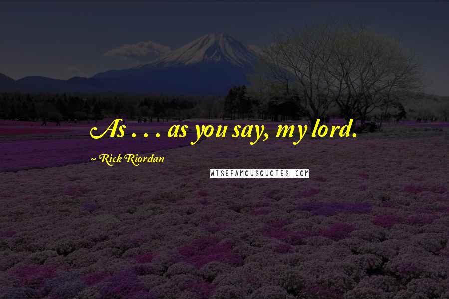 Rick Riordan Quotes: As . . . as you say, my lord.