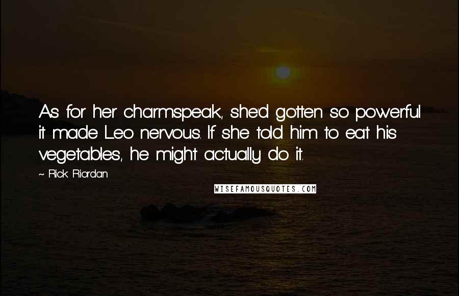 Rick Riordan Quotes: As for her charmspeak, she'd gotten so powerful it made Leo nervous. If she told him to eat his vegetables, he might actually do it.