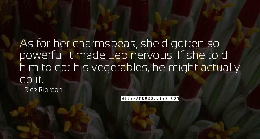 Rick Riordan Quotes: As for her charmspeak, she'd gotten so powerful it made Leo nervous. If she told him to eat his vegetables, he might actually do it.