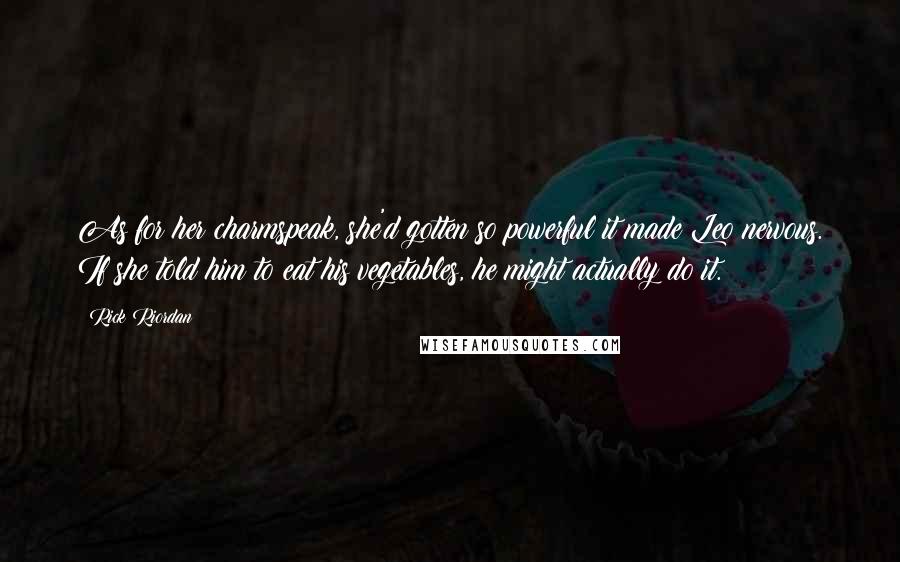 Rick Riordan Quotes: As for her charmspeak, she'd gotten so powerful it made Leo nervous. If she told him to eat his vegetables, he might actually do it.