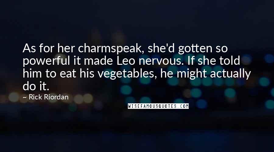 Rick Riordan Quotes: As for her charmspeak, she'd gotten so powerful it made Leo nervous. If she told him to eat his vegetables, he might actually do it.
