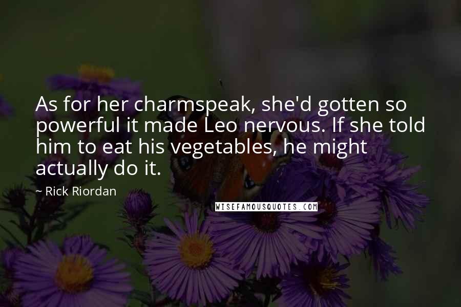 Rick Riordan Quotes: As for her charmspeak, she'd gotten so powerful it made Leo nervous. If she told him to eat his vegetables, he might actually do it.