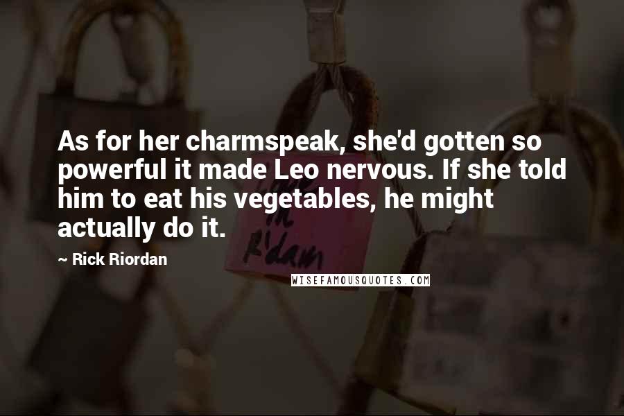 Rick Riordan Quotes: As for her charmspeak, she'd gotten so powerful it made Leo nervous. If she told him to eat his vegetables, he might actually do it.