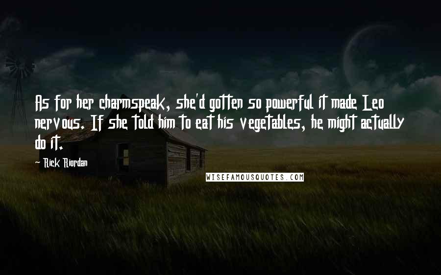 Rick Riordan Quotes: As for her charmspeak, she'd gotten so powerful it made Leo nervous. If she told him to eat his vegetables, he might actually do it.