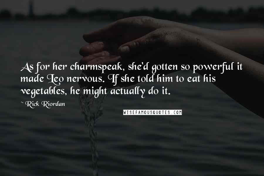 Rick Riordan Quotes: As for her charmspeak, she'd gotten so powerful it made Leo nervous. If she told him to eat his vegetables, he might actually do it.
