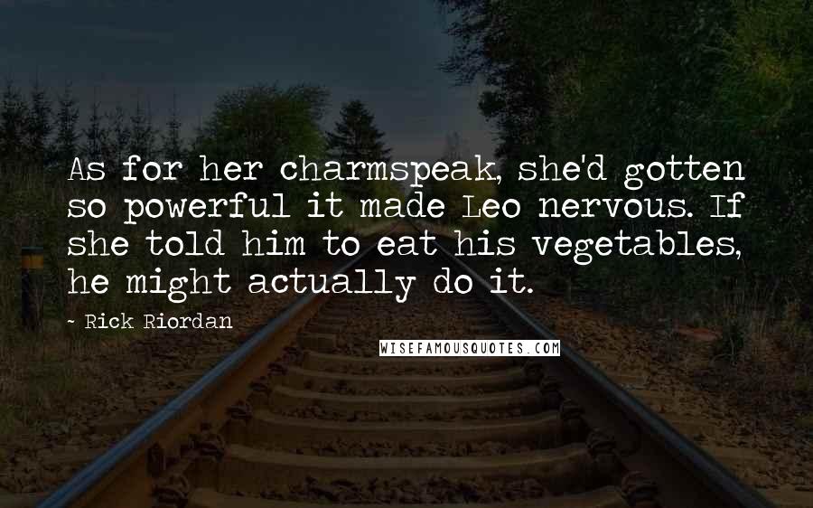 Rick Riordan Quotes: As for her charmspeak, she'd gotten so powerful it made Leo nervous. If she told him to eat his vegetables, he might actually do it.