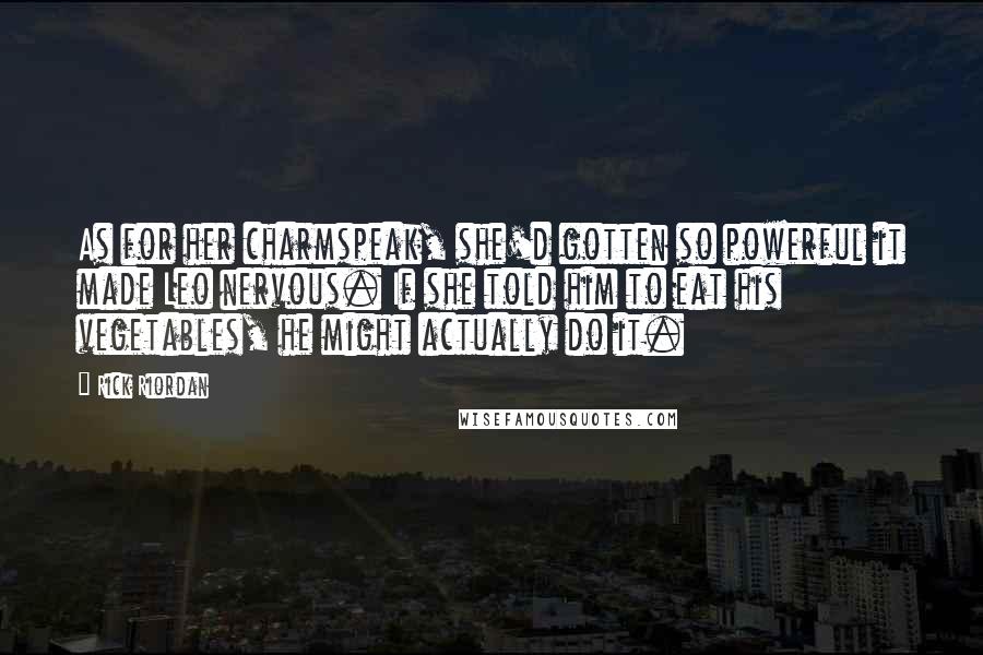 Rick Riordan Quotes: As for her charmspeak, she'd gotten so powerful it made Leo nervous. If she told him to eat his vegetables, he might actually do it.