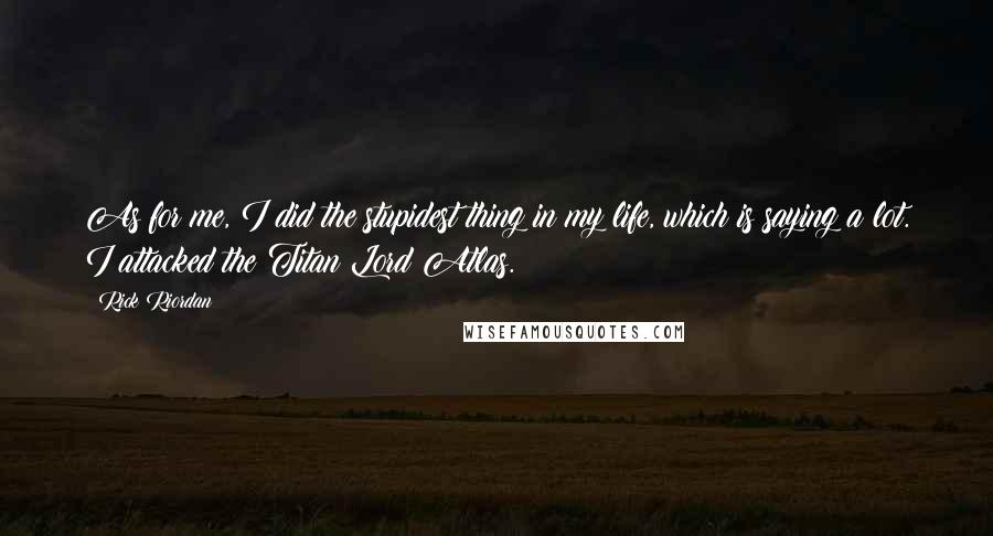 Rick Riordan Quotes: As for me, I did the stupidest thing in my life, which is saying a lot. I attacked the Titan Lord Atlas.