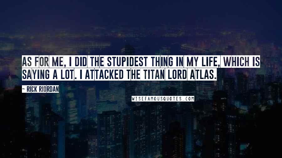 Rick Riordan Quotes: As for me, I did the stupidest thing in my life, which is saying a lot. I attacked the Titan Lord Atlas.