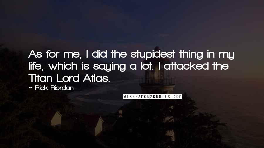 Rick Riordan Quotes: As for me, I did the stupidest thing in my life, which is saying a lot. I attacked the Titan Lord Atlas.