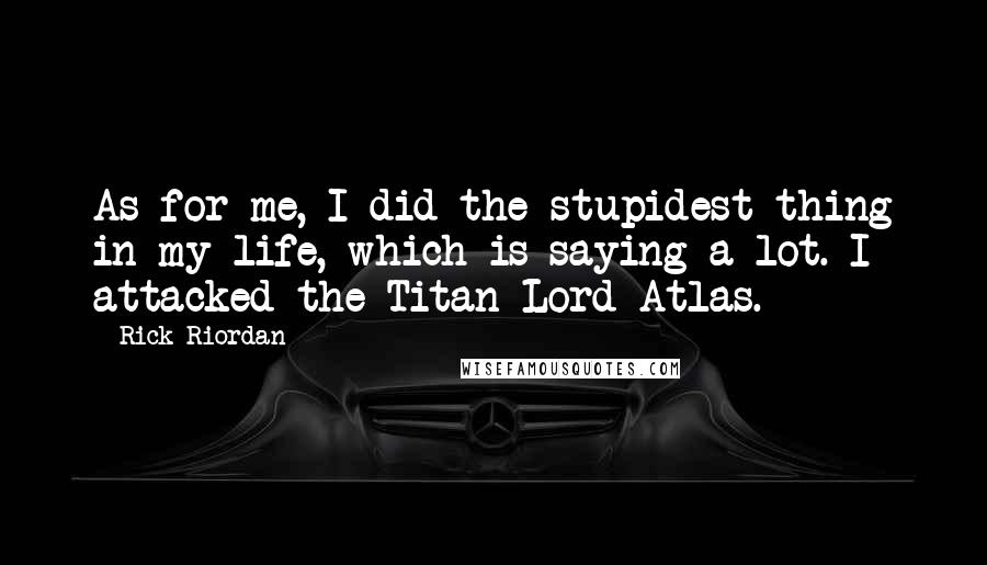 Rick Riordan Quotes: As for me, I did the stupidest thing in my life, which is saying a lot. I attacked the Titan Lord Atlas.