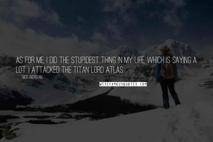 Rick Riordan Quotes: As for me, I did the stupidest thing in my life, which is saying a lot. I attacked the Titan Lord Atlas.