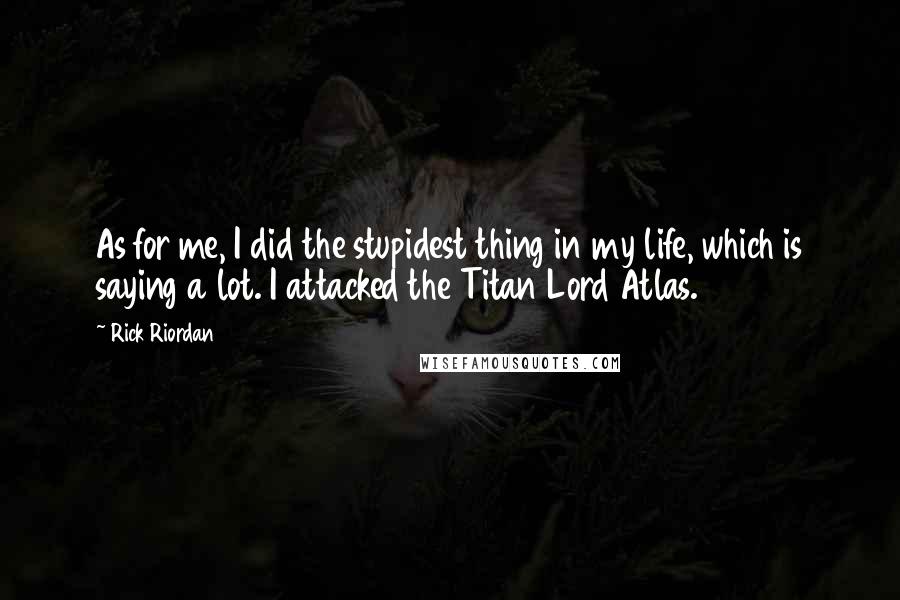 Rick Riordan Quotes: As for me, I did the stupidest thing in my life, which is saying a lot. I attacked the Titan Lord Atlas.