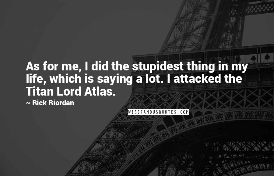Rick Riordan Quotes: As for me, I did the stupidest thing in my life, which is saying a lot. I attacked the Titan Lord Atlas.