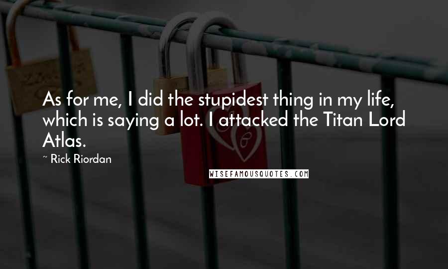 Rick Riordan Quotes: As for me, I did the stupidest thing in my life, which is saying a lot. I attacked the Titan Lord Atlas.