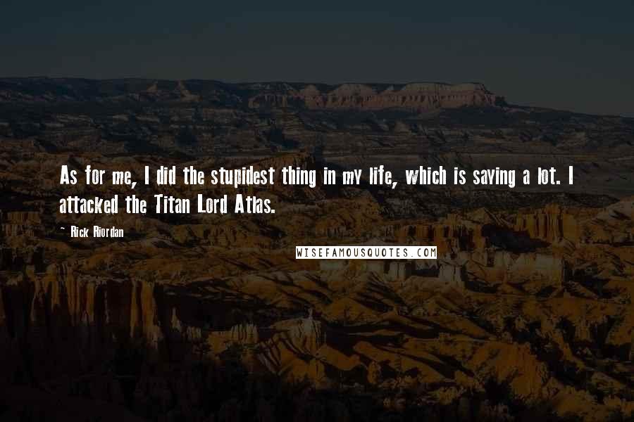 Rick Riordan Quotes: As for me, I did the stupidest thing in my life, which is saying a lot. I attacked the Titan Lord Atlas.