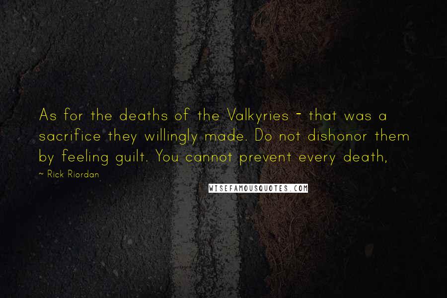 Rick Riordan Quotes: As for the deaths of the Valkyries - that was a sacrifice they willingly made. Do not dishonor them by feeling guilt. You cannot prevent every death,