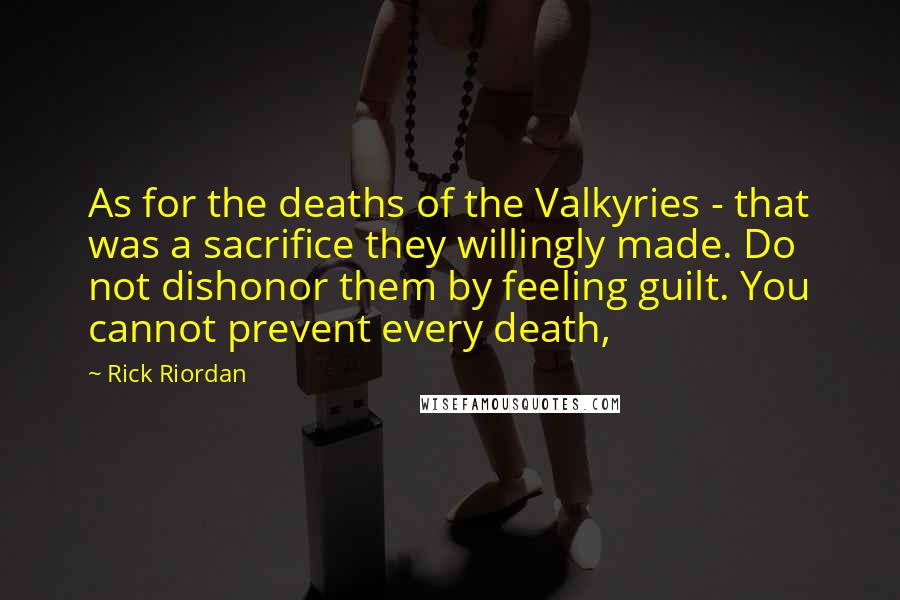 Rick Riordan Quotes: As for the deaths of the Valkyries - that was a sacrifice they willingly made. Do not dishonor them by feeling guilt. You cannot prevent every death,
