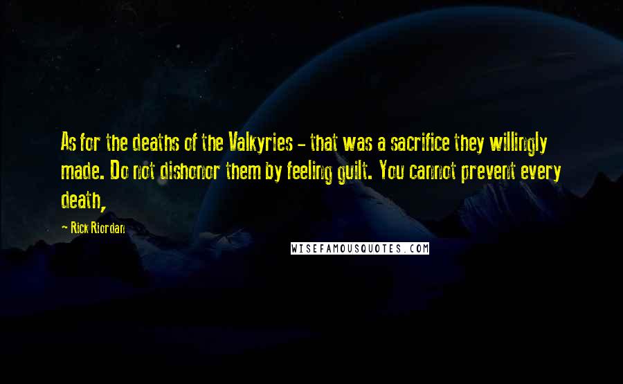 Rick Riordan Quotes: As for the deaths of the Valkyries - that was a sacrifice they willingly made. Do not dishonor them by feeling guilt. You cannot prevent every death,