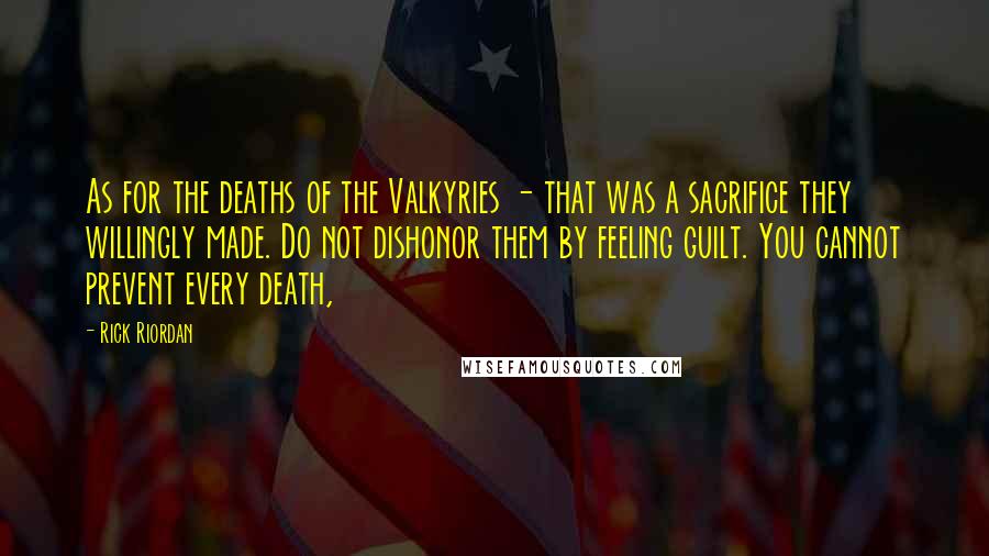 Rick Riordan Quotes: As for the deaths of the Valkyries - that was a sacrifice they willingly made. Do not dishonor them by feeling guilt. You cannot prevent every death,