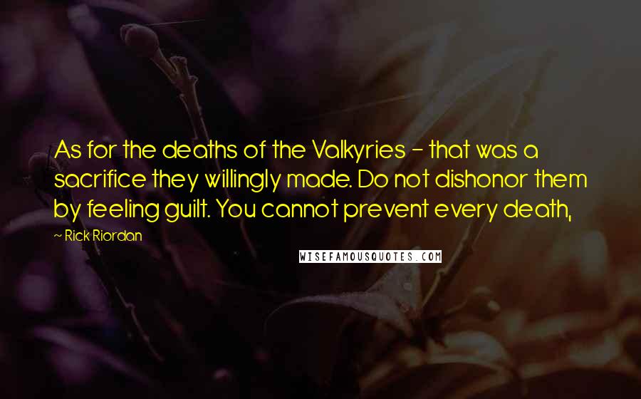 Rick Riordan Quotes: As for the deaths of the Valkyries - that was a sacrifice they willingly made. Do not dishonor them by feeling guilt. You cannot prevent every death,