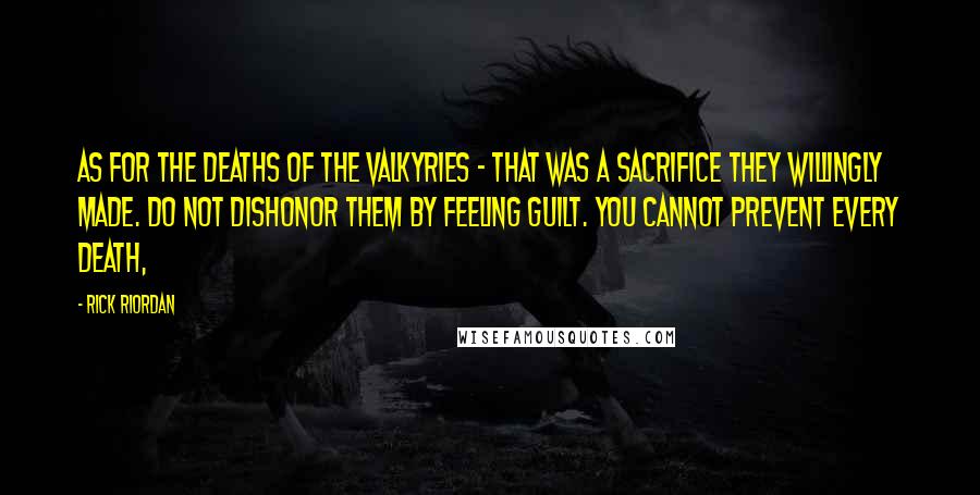 Rick Riordan Quotes: As for the deaths of the Valkyries - that was a sacrifice they willingly made. Do not dishonor them by feeling guilt. You cannot prevent every death,