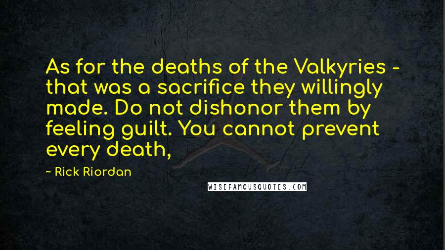 Rick Riordan Quotes: As for the deaths of the Valkyries - that was a sacrifice they willingly made. Do not dishonor them by feeling guilt. You cannot prevent every death,