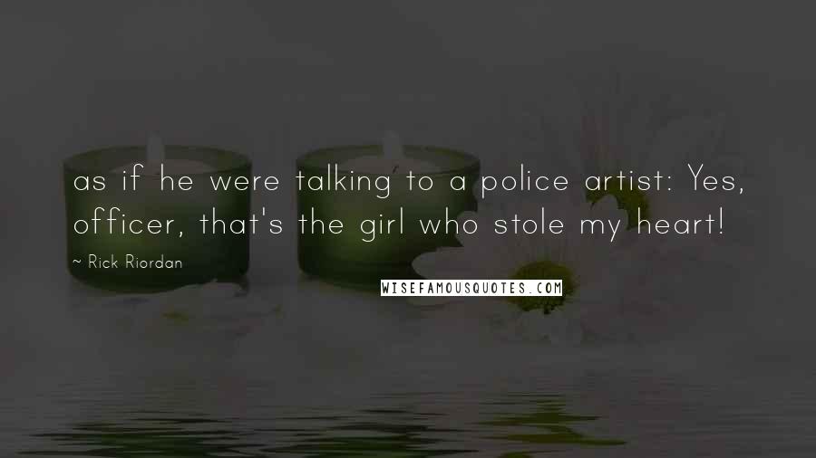 Rick Riordan Quotes: as if he were talking to a police artist: Yes, officer, that's the girl who stole my heart!