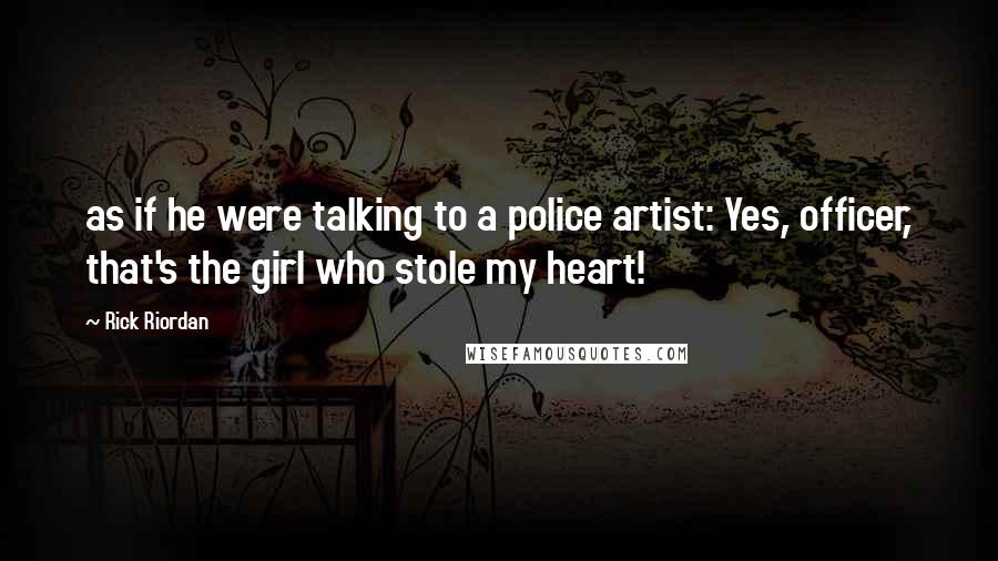 Rick Riordan Quotes: as if he were talking to a police artist: Yes, officer, that's the girl who stole my heart!