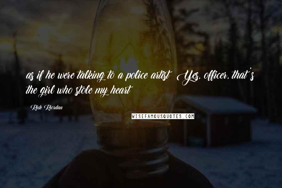 Rick Riordan Quotes: as if he were talking to a police artist: Yes, officer, that's the girl who stole my heart!