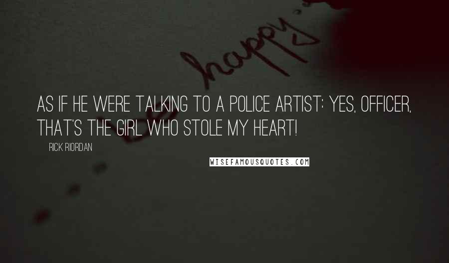 Rick Riordan Quotes: as if he were talking to a police artist: Yes, officer, that's the girl who stole my heart!