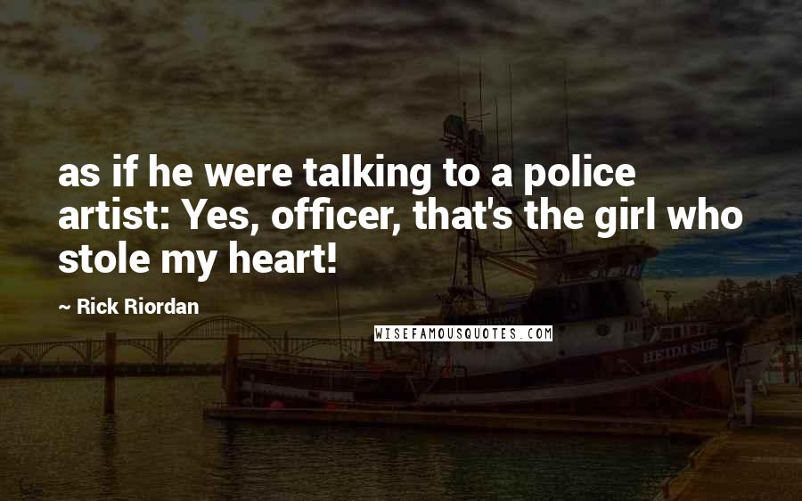 Rick Riordan Quotes: as if he were talking to a police artist: Yes, officer, that's the girl who stole my heart!