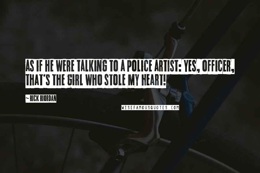 Rick Riordan Quotes: as if he were talking to a police artist: Yes, officer, that's the girl who stole my heart!
