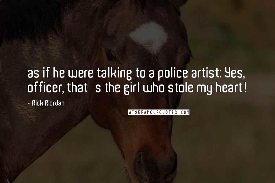 Rick Riordan Quotes: as if he were talking to a police artist: Yes, officer, that's the girl who stole my heart!