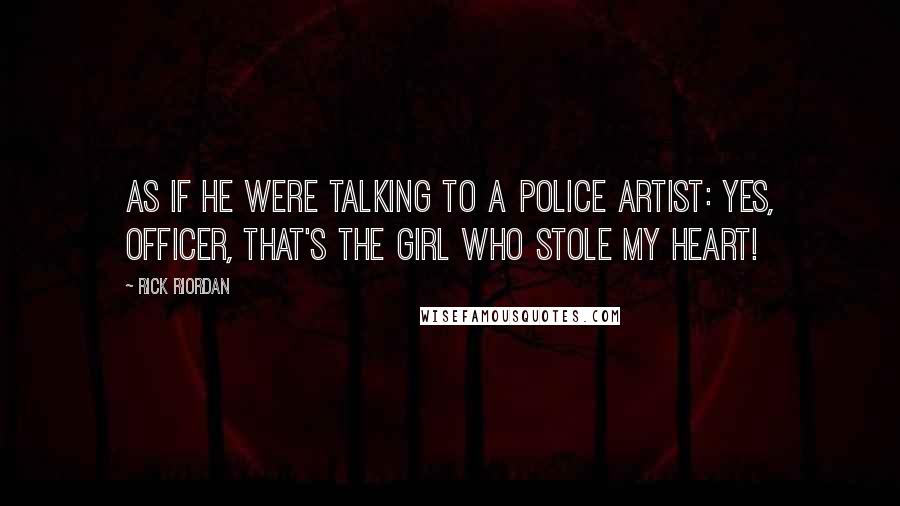 Rick Riordan Quotes: as if he were talking to a police artist: Yes, officer, that's the girl who stole my heart!
