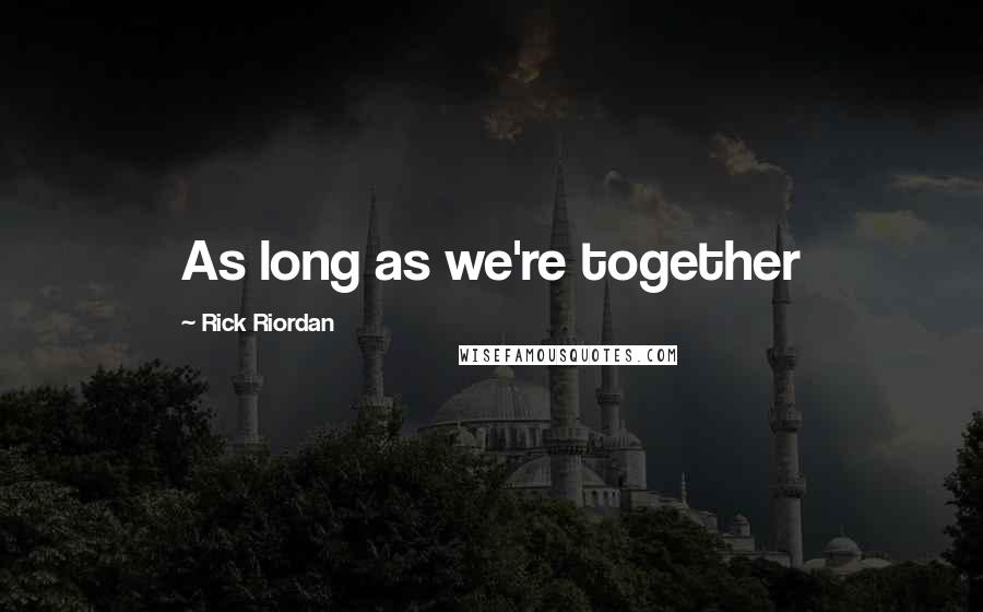 Rick Riordan Quotes: As long as we're together